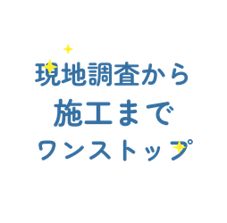 現地調査から施工までワンストップ